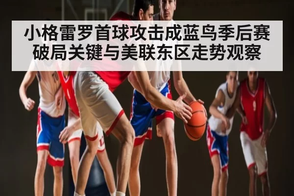 小格雷罗首球攻击成蓝鸟季后赛破局关键与美联东区走势观察