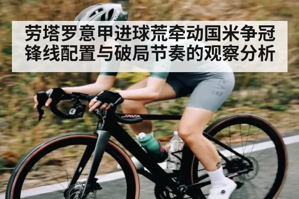 劳塔罗意甲进球荒牵动国米争冠锋线配置与破局节奏的观察分析